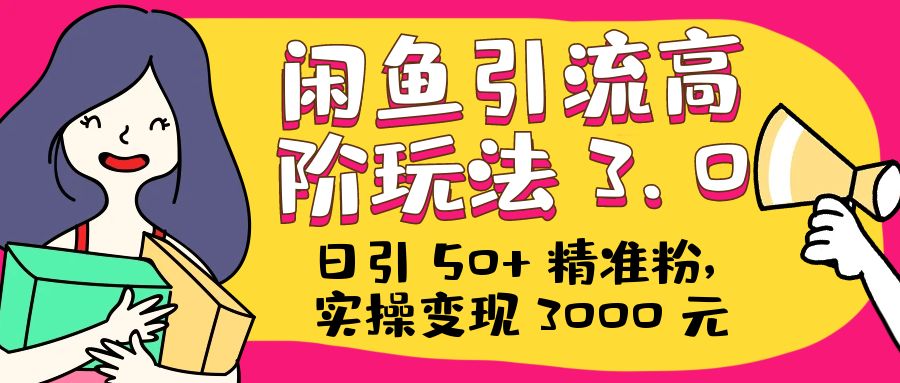 日引 50+ 精准粉，闲鱼引流高阶玩法 3.0，实操变现 3000 元 - 觅资源