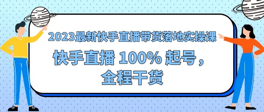 2023 最新快手直播带货落地实操课：快手直播 100% 起号，全程干货 - 觅资源