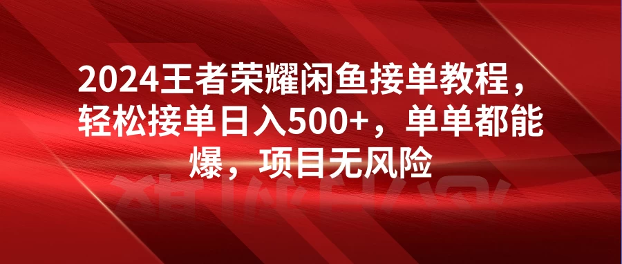 2024王者荣耀闲鱼接单教程，轻松接单日入500+，单单都能爆，项目无风险 - 觅资源