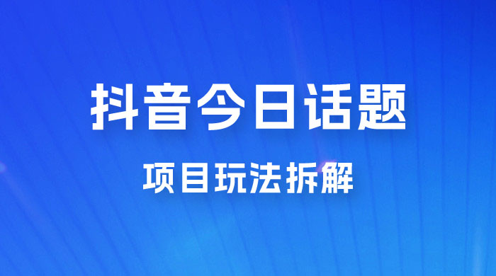 抖音“今日话题”保姆级玩法拆解，抖音很火爆的玩法，六种变现方式助你快速拿到结果 - 觅资源