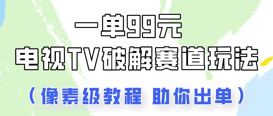 一单99，电视TV破解赛道玩法，像素级教程助你出单！ - 觅资源