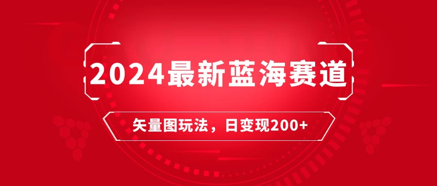 2024年最新蓝海赛道：矢量图快速起号玩法，每天一小时，日变现200+ - 觅资源