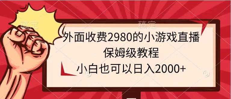 外面收费2980的小游戏直播保姆级教程，小白也可以日入2000+ - 觅资源