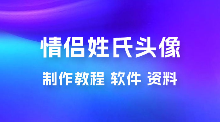 价值 500 多的情侣姓氏谐音梗项目，情侣姓氏头像制作教程，多种变现渠道（附软件+ 15G 资料） - 觅资源