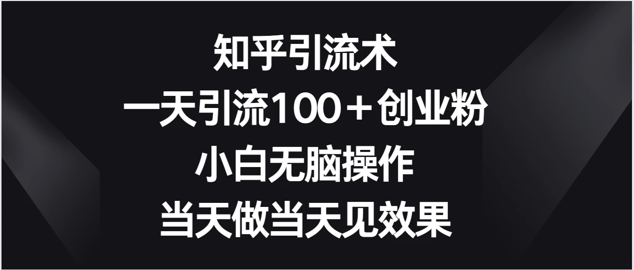 知乎引流术，一天引流100＋创业粉，小白无脑操作，当天做当天见效果 - 觅资源