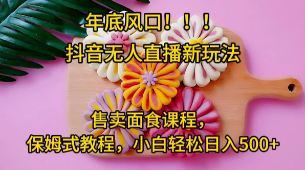 年底风口，抖音无人直播新玩法，售卖面食课程，保姆式教程，小白轻松日入500+ - 觅资源
