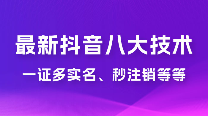 2023 年最新抖音八大技术：一证多实名、秒注销、断抖破投流、永久捞证、钱包注销、跳人脸识别、蓝 V 多实 - 觅资源