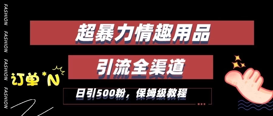 超暴力情趣用品类引流获客全渠道，保姆级教程，日引500+粉 - 觅资源