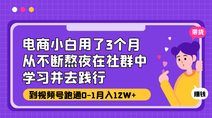 电商小白用了 3 个月，从不断熬夜在社群中学习并去践行，到视频号跑通 0-1 月入 12W+ - 觅资源