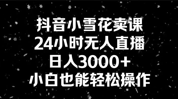抖音小雪花卖课，24 小时无人直播，日入 3000+ ，小白也能轻松操作 - 觅资源