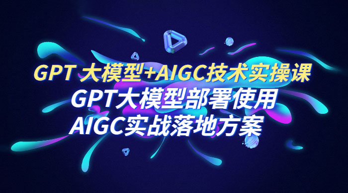 GPT 大模型 + AIGC 技术实操课：GPT 大模型部署使用 AIGC 实战落地方案 - 觅资源