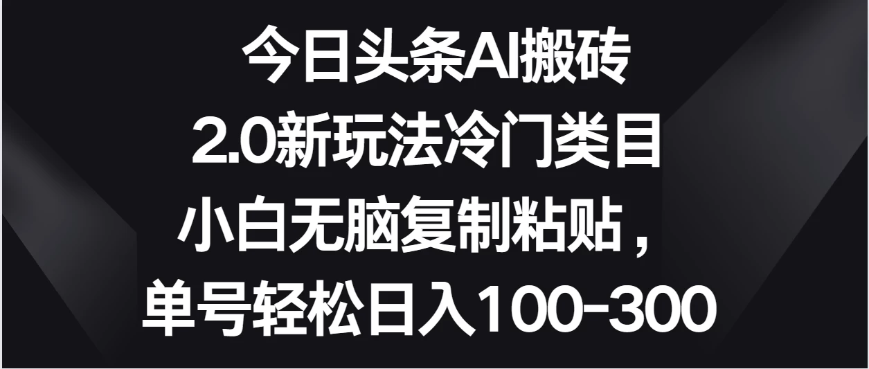 今日头条AI搬砖新玩法，冷门类目小白无脑复制粘贴，单号轻松日入100-300 - 觅资源