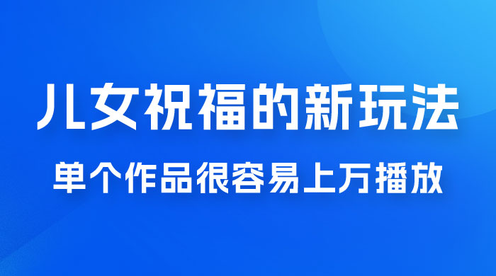 视频号儿女祝福的新玩法，几分钟制作一条视频，单个作品很容易上万播放，可轻松月入过万 - 觅资源