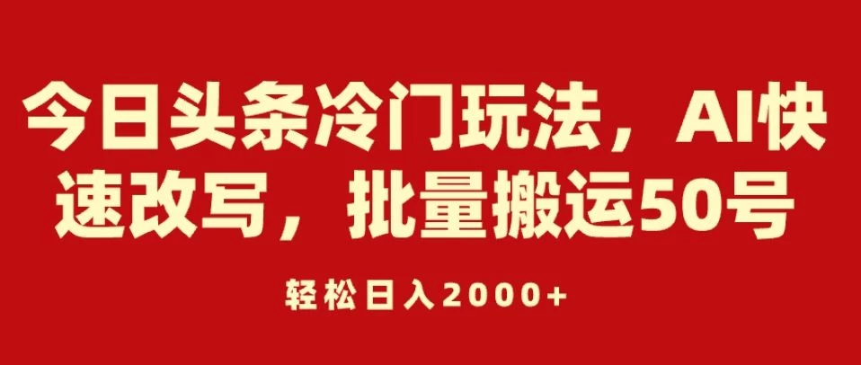 今日头条冷门玩法，AI快速改写，批量搬运50号，轻松日入2000+ - 觅资源