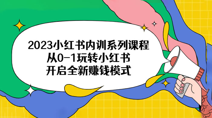 2023 小红书内训系列课程：从 0~1 玩转小红书，开启全新赚钱模式 - 觅资源