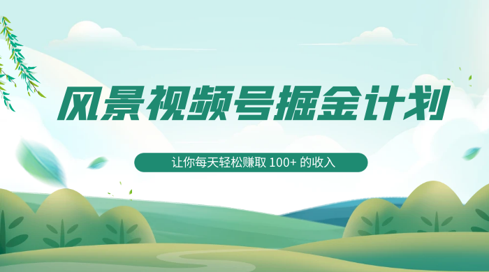 探索全新蓝海，风景视频号掘金计划，让你每天轻松赚取 100+ 的收入 - 觅资源