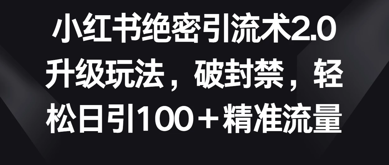 小红书绝密引流术2.0升级玩法，破封禁，轻松日引100＋精准流量 - 觅资源