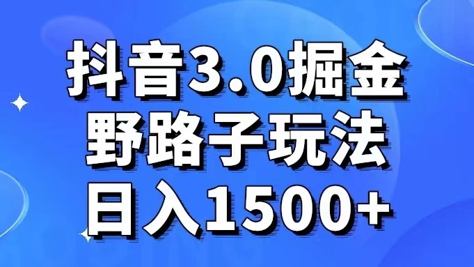 抖音 3.0 掘金，野路子玩法，实操日入 1500+ - 觅资源