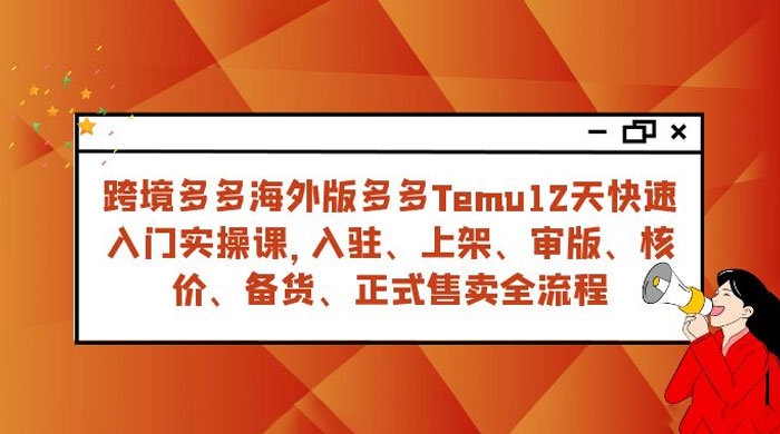 拼多多海外版 Temu 跨境电商 12 天快速入门实战课，从入驻上架到正式售卖全流程 - 觅资源