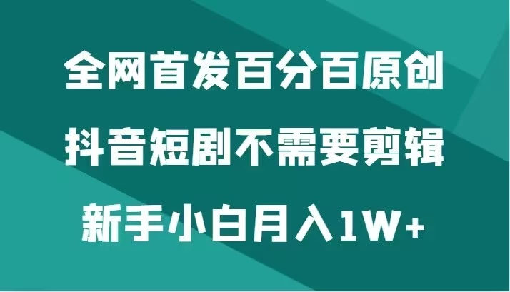 全网首发 百分百原创，抖音短剧不需要剪辑新手小白月入1W+ - 觅资源