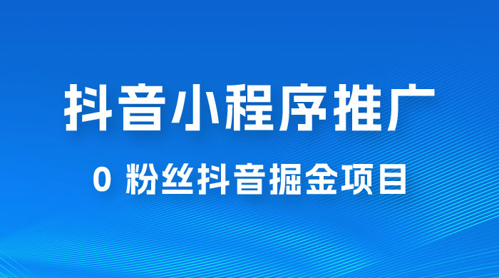 抖音小程序推广：0 粉丝抖音掘金项目，操作方便没有门槛 - 觅资源