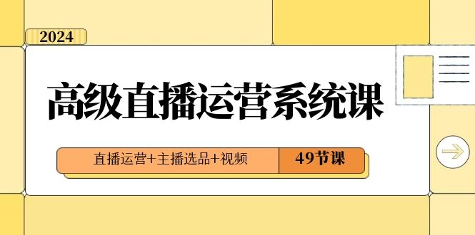 2024 高级直播 · 运营系统课，直播运营+主播选品+视频（49节课） - 觅资源