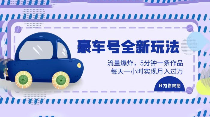豪车号全新玩法：流量爆炸，5 分钟一条作品，每天一小时实现月入过万 - 觅资源