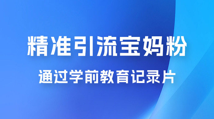 精准引流宝妈粉：通过学前教育记录片，单日最高变现 500+（附 900G 资料） - 觅资源