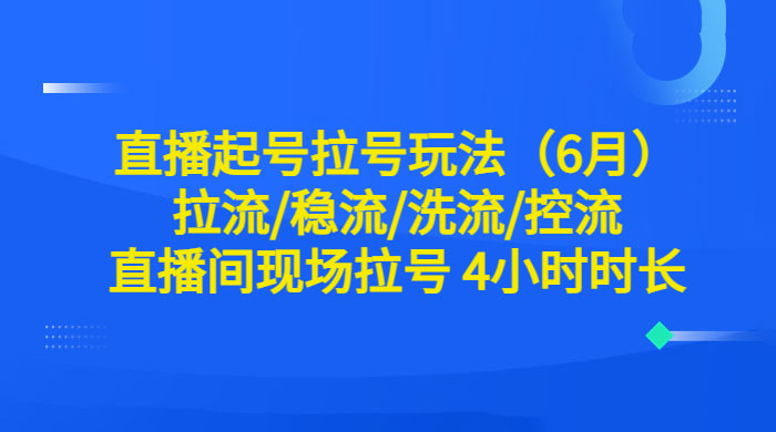 6 月直播起号拉号玩法：拉流/稳流/洗流/控流，直播间现场拉号 4 小时时长 - 觅资源