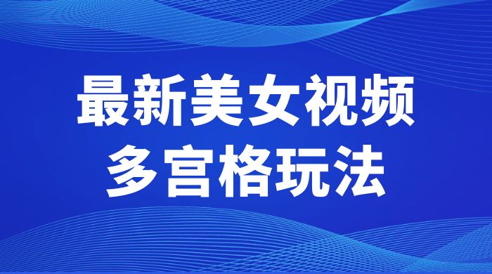 最新美女视频多宫格玩法：制作简单、容易变现 - 觅资源
