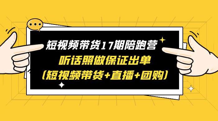短视频带货 17 期陪跑营：听话照做保证出单 短视频带货+直播+团购 赠 1-16 期 - 觅资源