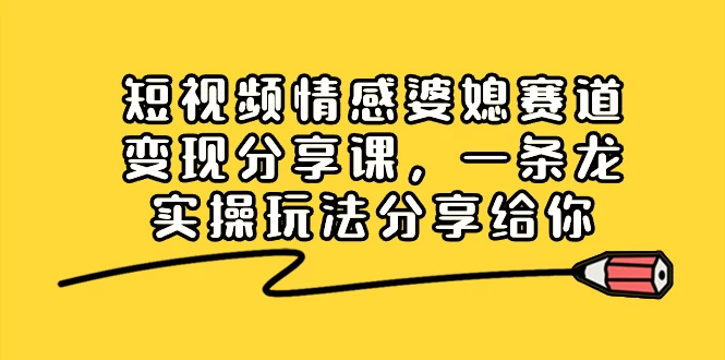 短视频情感婆媳赛道变现分享课，一条龙实操玩法分享给你 - 觅资源