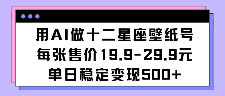 用AI做十二星座壁纸号每张售价19元单日变现500适合小白操作 - 觅资源