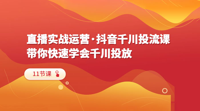 直播实战运营 · 抖音千川投流课：带你快速学会千川投放（11节课） - 觅资源