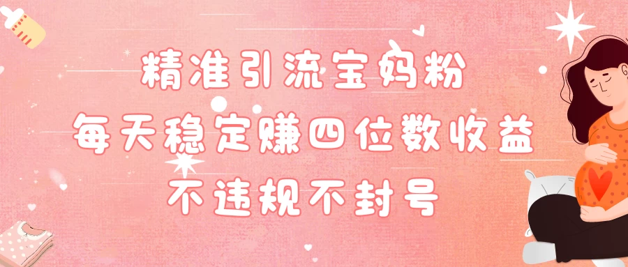 精准引流宝妈粉每天稳定赚四位数收益小白可以操作 - 觅资源