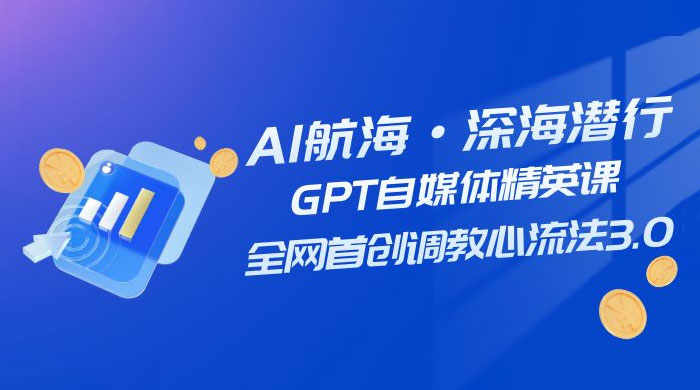AI 航海·深海潜行，GPT 自媒体精英课，全网首创调教心流法 3.0（ 20 节课） - 觅资源