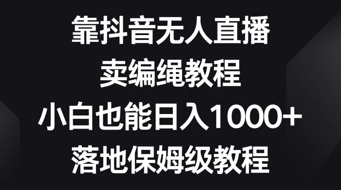 靠抖音无人直播，卖编绳教程，小白也能日入 1000+，落地保姆级教程 - 觅资源