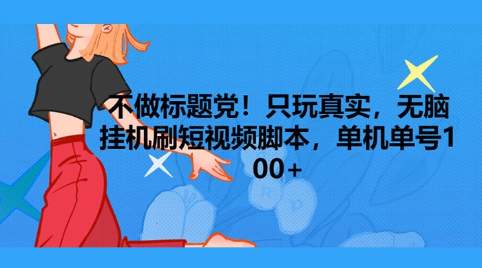 只玩真实，无脑挂机短视频脚本，保底单机单号日入10+ - 觅资源