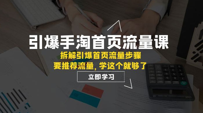 引爆·手淘首页流量课：拆解引爆首页流量步骤，要推荐流量，学这个就够了 - 觅资源