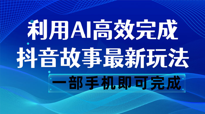 抖音故事最新玩法，通过 AI 一键生成文案和视频，日收入 500 一部手机即可完成 - 觅资源