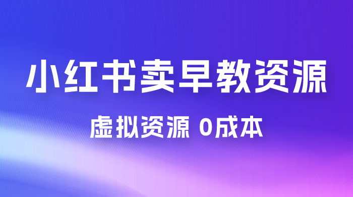 小红书卖早教资源变现，0 成本，一部手机单日变现 500+（附宝宝早教资料） - 觅资源