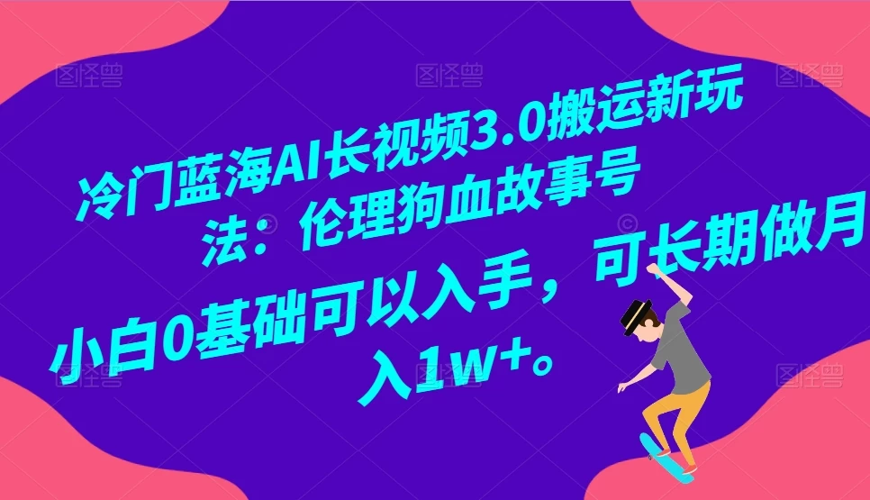 冷门蓝海 AI 长视频 3.0 搬运新玩法：伦理狗血故事号，小白 0 基础可以入手，可长期做月入 1w+ - 觅资源