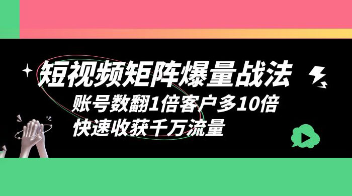 短视频矩阵爆量战法：账号数翻1倍客户多 10 倍，快速收获千万流量 - 觅资源