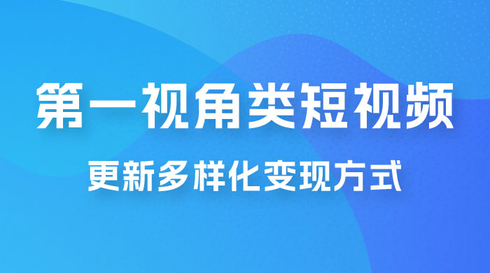 第一视角类短视频，更新多样化变现方式，新手小白无门槛操作 - 觅资源