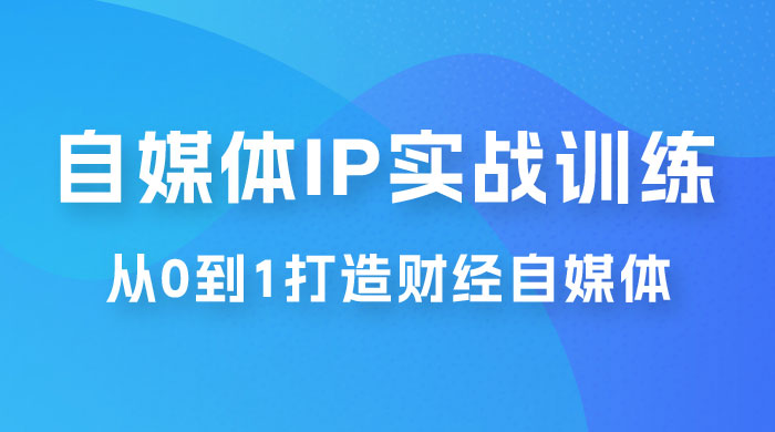 闰土·自媒体 IP 实战训练，从 0 到 1 打造财经自媒体，手把手帮你打通内容、引流、变现闭环 - 觅资源