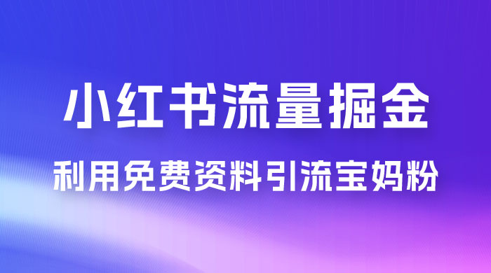 小红书流量掘金，利用免费资料暴力引流宝妈粉，私域高利润转化 - 觅资源