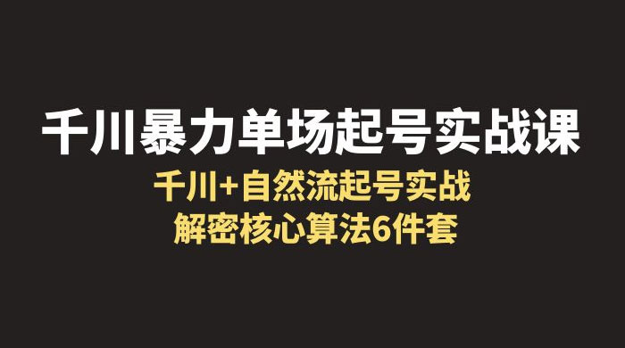 千川暴力单场 · 起号实战课：千川 + 自然流起号实战， 解密核心算法 6 件套 - 觅资源
