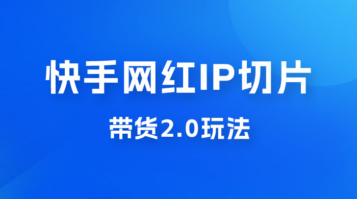 快手网红 IP 切片带货 2.0 玩法，新赛道竞争小，适合小白入场 - 觅资源
