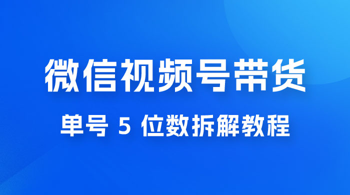 最新红利期，微信视频号带货项目，单号 5 位数拆解教程 - 觅资源