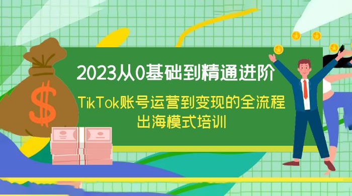 2023 从 0 基础到精通进阶，TikTok 账号运营到变现的全流程出海模式培训 - 觅资源